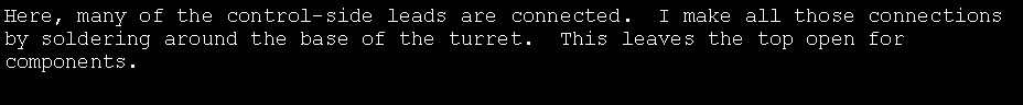 Text Box: Here, many of the control-side leads are connected.  I make all those connections by soldering around the base of the turret.  This leaves the top open for components.