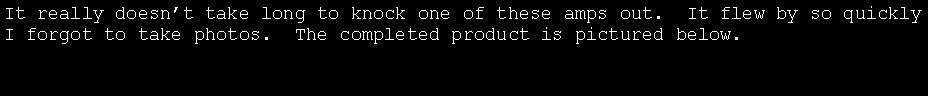 Text Box: It really doesn�t take long to knock one of these amps out.  It flew by so quickly I forgot to take photos.  The completed product is pictured below.